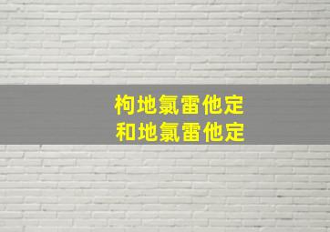 枸地氯雷他定 和地氯雷他定